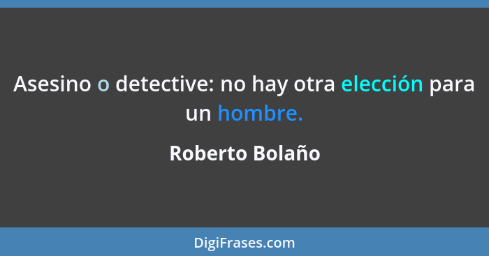 Asesino o detective: no hay otra elección para un hombre.... - Roberto Bolaño