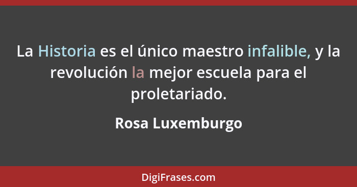 La Historia es el único maestro infalible, y la revolución la mejor escuela para el proletariado.... - Rosa Luxemburgo