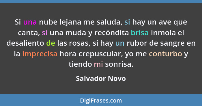 Si una nube lejana me saluda, si hay un ave que canta, si una muda y recóndita brisa inmola el desaliento de las rosas, si hay un rubo... - Salvador Novo