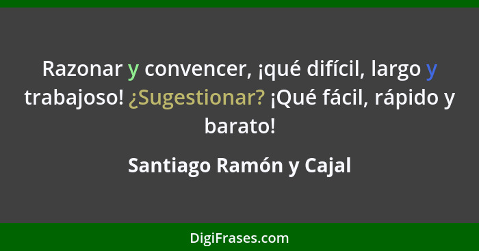 Razonar y convencer, ¡qué difícil, largo y trabajoso! ¿Sugestionar? ¡Qué fácil, rápido y barato!... - Santiago Ramón y Cajal