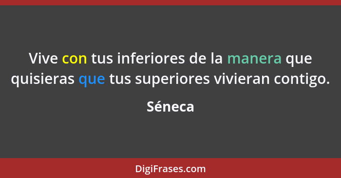 Vive con tus inferiores de la manera que quisieras que tus superiores vivieran contigo.... - Séneca