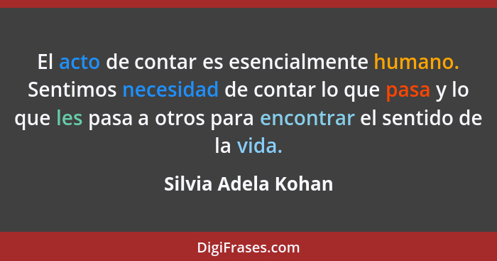 El acto de contar es esencialmente humano. Sentimos necesidad de contar lo que pasa y lo que les pasa a otros para encontrar el s... - Silvia Adela Kohan