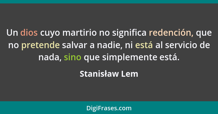 Un dios cuyo martirio no significa redención, que no pretende salvar a nadie, ni está al servicio de nada, sino que simplemente está.... - Stanisław Lem