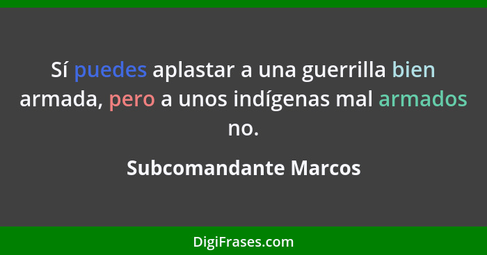 Sí puedes aplastar a una guerrilla bien armada, pero a unos indígenas mal armados no.... - Subcomandante Marcos
