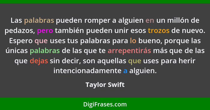 Las palabras pueden romper a alguien en un millón de pedazos, pero también pueden unir esos trozos de nuevo. Espero que uses tus palabr... - Taylor Swift