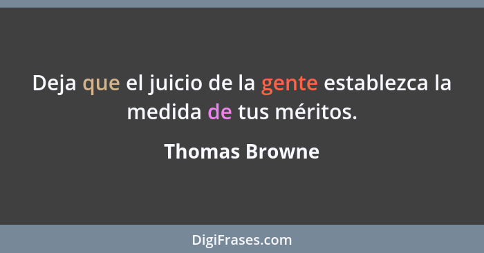 Deja que el juicio de la gente establezca la medida de tus méritos.... - Thomas Browne