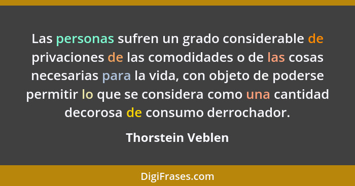 Las personas sufren un grado considerable de privaciones de las comodidades o de las cosas necesarias para la vida, con objeto de p... - Thorstein Veblen