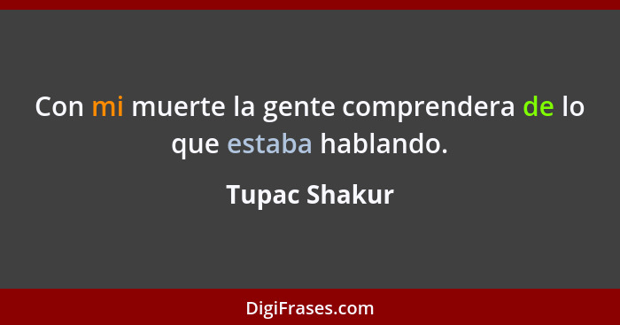 Con mi muerte la gente comprendera de lo que estaba hablando.... - Tupac Shakur