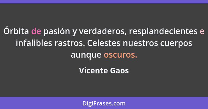 Órbita de pasión y verdaderos, resplandecientes e infalibles rastros. Celestes nuestros cuerpos aunque oscuros.... - Vicente Gaos