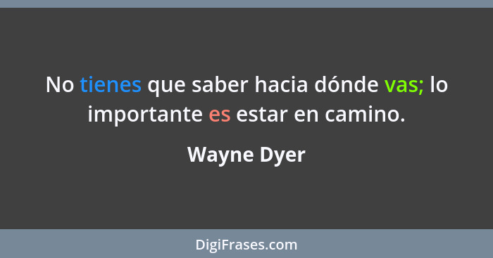 No tienes que saber hacia dónde vas; lo importante es estar en camino.... - Wayne Dyer