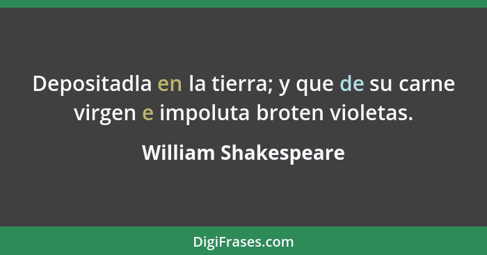 Depositadla en la tierra; y que de su carne virgen e impoluta broten violetas.... - William Shakespeare