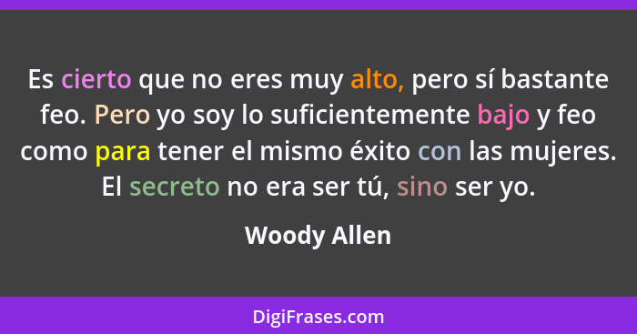 Es cierto que no eres muy alto, pero sí bastante feo. Pero yo soy lo suficientemente bajo y feo como para tener el mismo éxito con las m... - Woody Allen