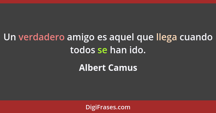 Un verdadero amigo es aquel que llega cuando todos se han ido.... - Albert Camus