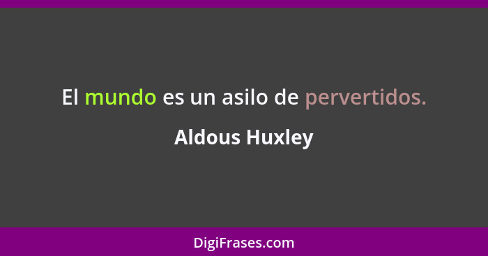 El mundo es un asilo de pervertidos.... - Aldous Huxley