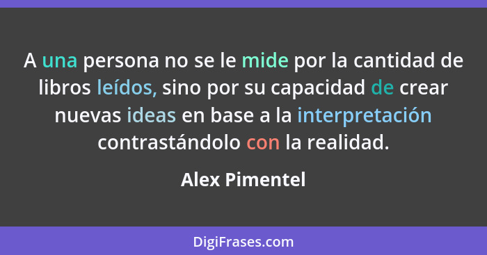 A una persona no se le mide por la cantidad de libros leídos, sino por su capacidad de crear nuevas ideas en base a la interpretación... - Alex Pimentel