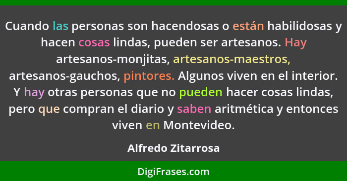 Cuando las personas son hacendosas o están habilidosas y hacen cosas lindas, pueden ser artesanos. Hay artesanos-monjitas, artesan... - Alfredo Zitarrosa