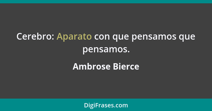 Cerebro: Aparato con que pensamos que pensamos.... - Ambrose Bierce