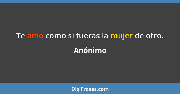 Te amo como si fueras la mujer de otro.... - Anónimo