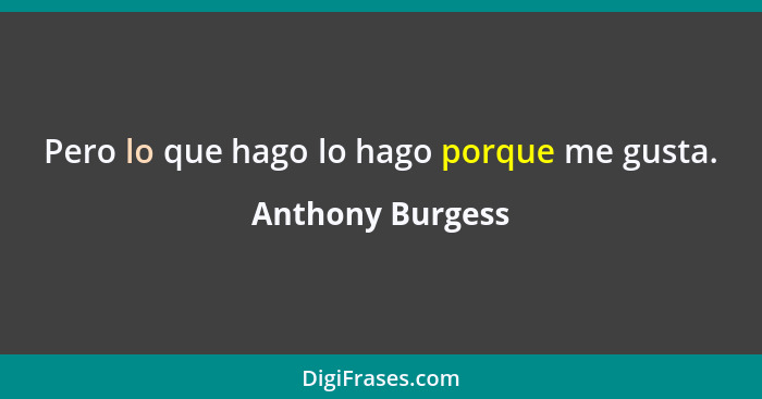 Pero lo que hago lo hago porque me gusta.... - Anthony Burgess