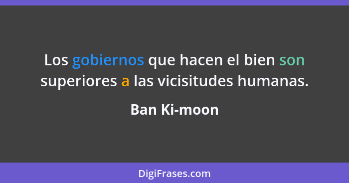 Los gobiernos que hacen el bien son superiores a las vicisitudes humanas.... - Ban Ki-moon