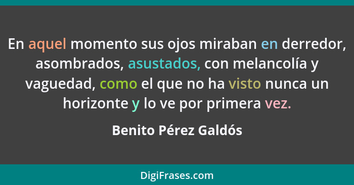 En aquel momento sus ojos miraban en derredor, asombrados, asustados, con melancolía y vaguedad, como el que no ha visto nunca u... - Benito Pérez Galdós