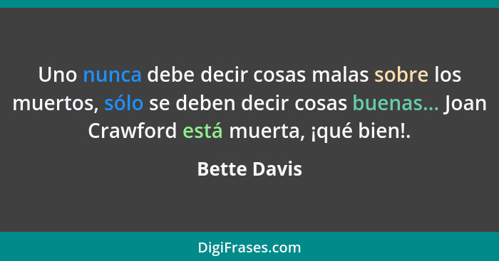 Uno nunca debe decir cosas malas sobre los muertos, sólo se deben decir cosas buenas... Joan Crawford está muerta, ¡qué bien!.... - Bette Davis