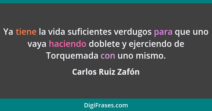 Ya tiene la vida suficientes verdugos para que uno vaya haciendo doblete y ejerciendo de Torquemada con uno mismo.... - Carlos Ruiz Zafón