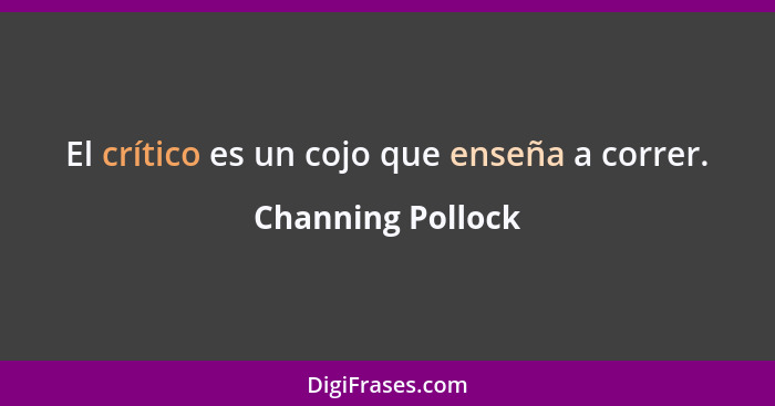 El crítico es un cojo que enseña a correr.... - Channing Pollock