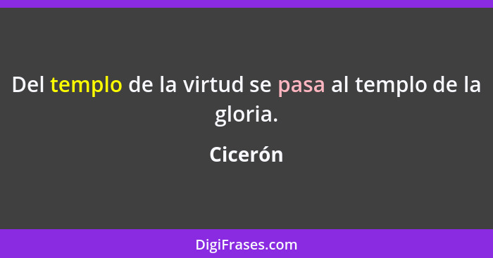 Del templo de la virtud se pasa al templo de la gloria.... - Cicerón