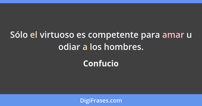 Sólo el virtuoso es competente para amar u odiar a los hombres.... - Confucio