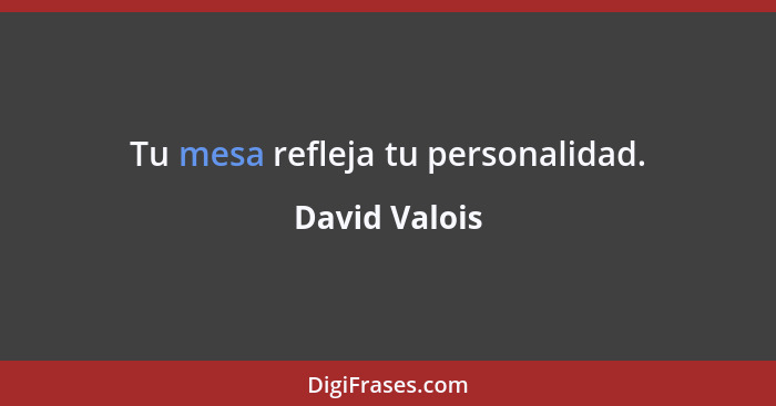 Tu mesa refleja tu personalidad.... - David Valois