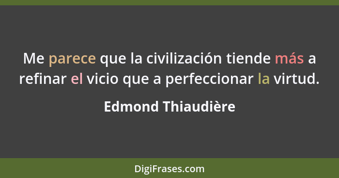 Me parece que la civilización tiende más a refinar el vicio que a perfeccionar la virtud.... - Edmond Thiaudière