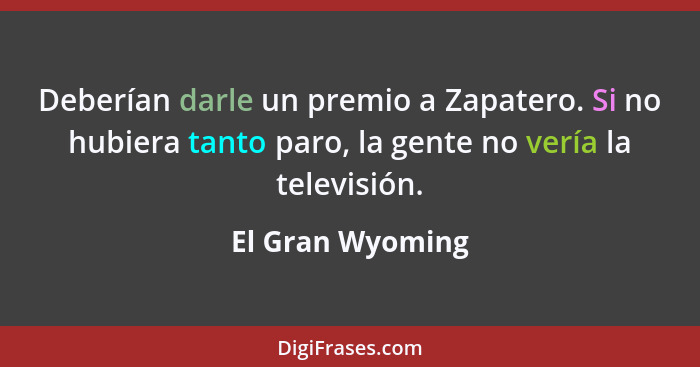 Deberían darle un premio a Zapatero. Si no hubiera tanto paro, la gente no vería la televisión.... - El Gran Wyoming