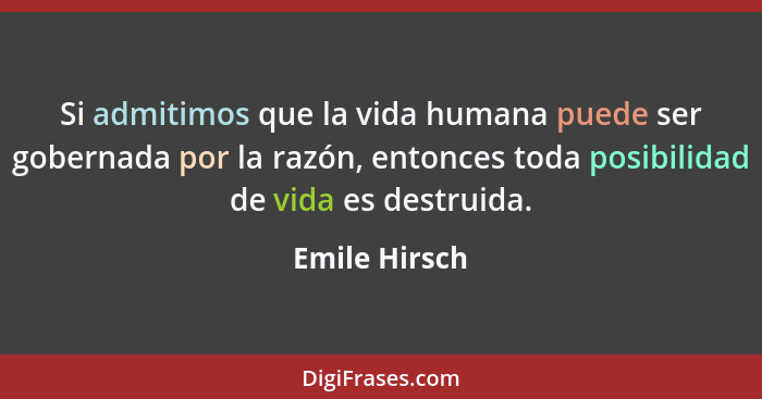 Si admitimos que la vida humana puede ser gobernada por la razón, entonces toda posibilidad de vida es destruida.... - Emile Hirsch