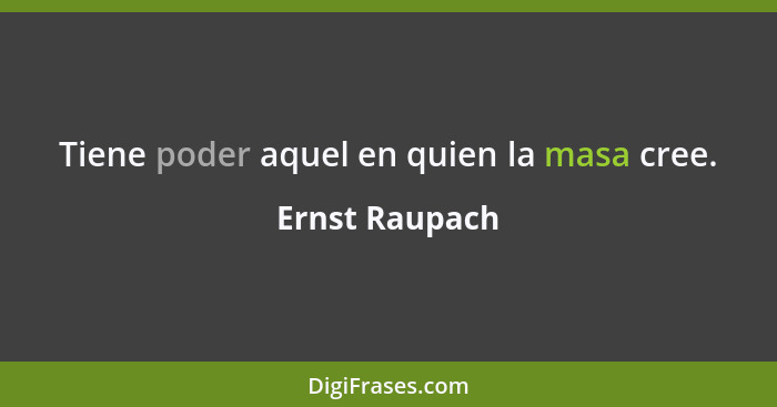 Tiene poder aquel en quien la masa cree.... - Ernst Raupach