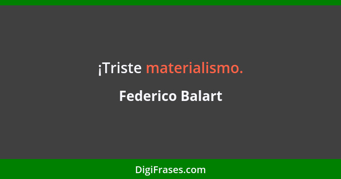 ¡Triste materialismo.... - Federico Balart