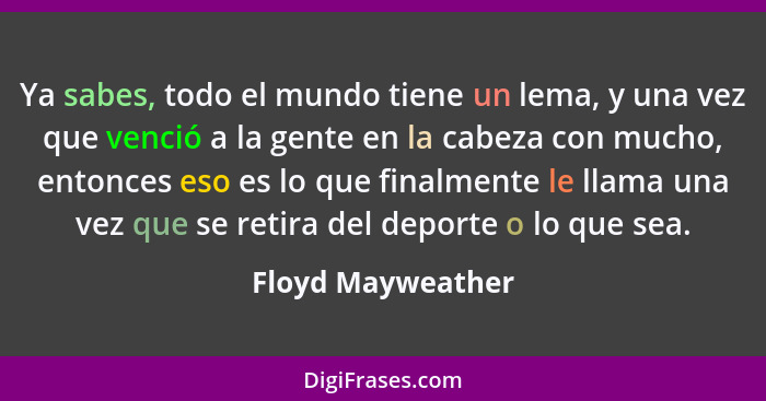 Ya sabes, todo el mundo tiene un lema, y una vez que venció a la gente en la cabeza con mucho, entonces eso es lo que finalmente le... - Floyd Mayweather