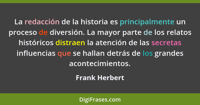 La redacción de la historia es principalmente un proceso de diversión. La mayor parte de los relatos históricos distraen la atención d... - Frank Herbert