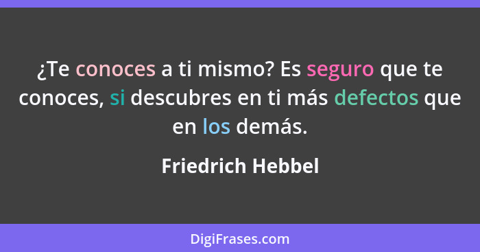 ¿Te conoces a ti mismo? Es seguro que te conoces, si descubres en ti más defectos que en los demás.... - Friedrich Hebbel