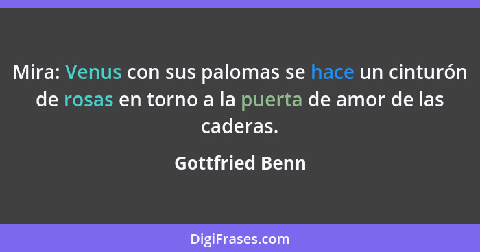 Mira: Venus con sus palomas se hace un cinturón de rosas en torno a la puerta de amor de las caderas.... - Gottfried Benn