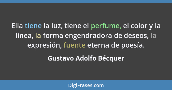 Ella tiene la luz, tiene el perfume, el color y la línea, la forma engendradora de deseos, la expresión, fuente eterna de poe... - Gustavo Adolfo Bécquer