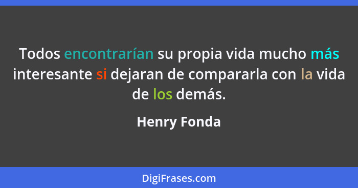 Todos encontrarían su propia vida mucho más interesante si dejaran de compararla con la vida de los demás.... - Henry Fonda