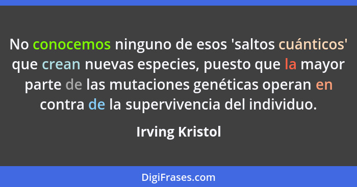 No conocemos ninguno de esos 'saltos cuánticos' que crean nuevas especies, puesto que la mayor parte de las mutaciones genéticas oper... - Irving Kristol