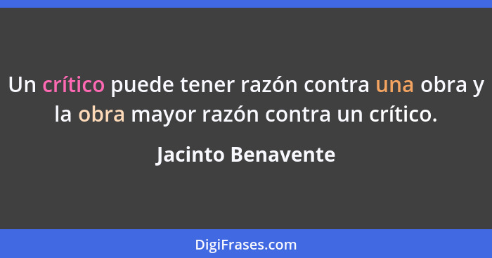 Un crítico puede tener razón contra una obra y la obra mayor razón contra un crítico.... - Jacinto Benavente