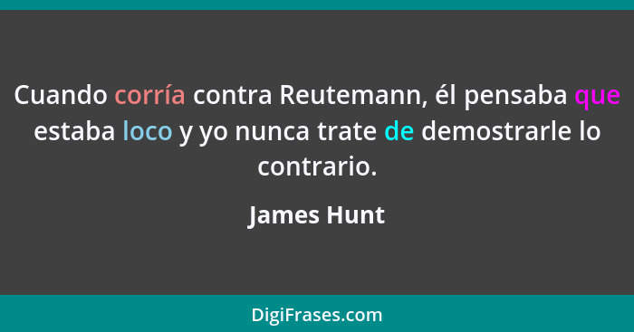 Cuando corría contra Reutemann, él pensaba que estaba loco y yo nunca trate de demostrarle lo contrario.... - James Hunt