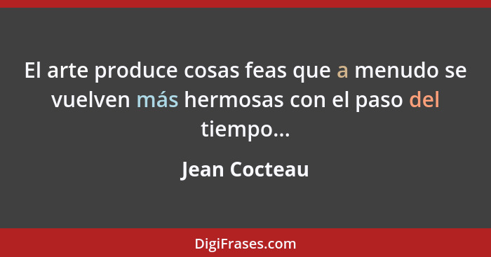 El arte produce cosas feas que a menudo se vuelven más hermosas con el paso del tiempo...... - Jean Cocteau