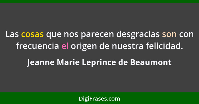 Las cosas que nos parecen desgracias son con frecuencia el origen de nuestra felicidad.... - Jeanne Marie Leprince de Beaumont