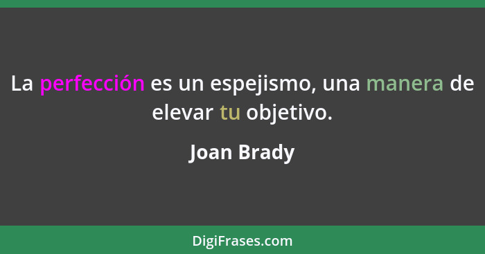 La perfección es un espejismo, una manera de elevar tu objetivo.... - Joan Brady