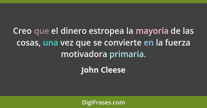 Creo que el dinero estropea la mayoría de las cosas, una vez que se convierte en la fuerza motivadora primaria.... - John Cleese