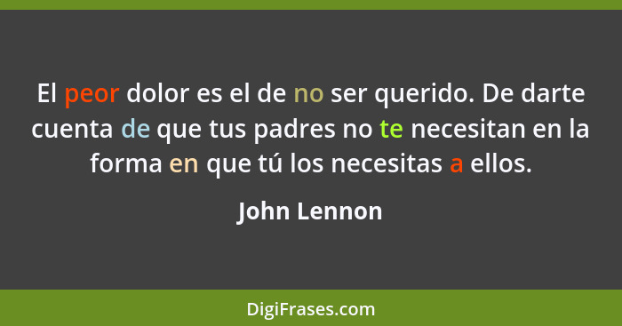 El peor dolor es el de no ser querido. De darte cuenta de que tus padres no te necesitan en la forma en que tú los necesitas a ellos.... - John Lennon